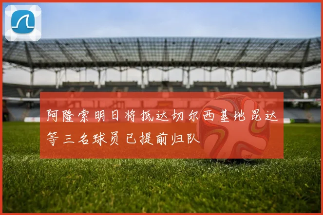 阿隆索明日将抵达切尔西基地昆达等三名球员已提前归队