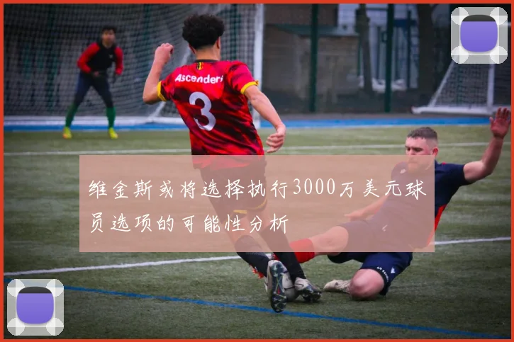 维金斯或将选择执行3000万美元球员选项的可能性分析