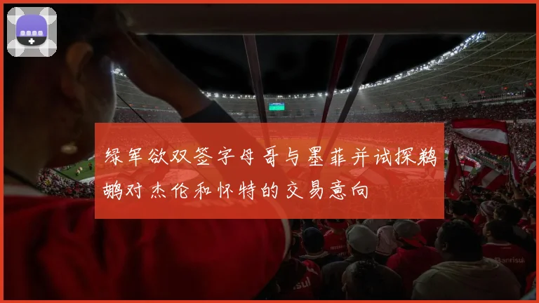 绿军欲双签字母哥与墨菲并试探鹈鹕对杰伦和怀特的交易意向