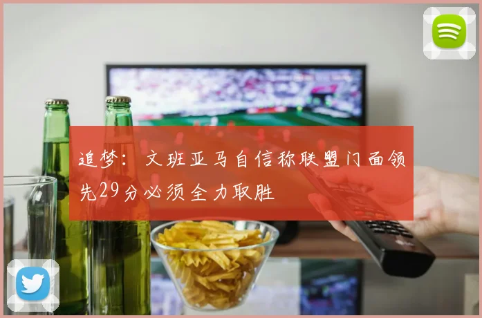 追梦：文班亚马自信称联盟门面领先29分必须全力取胜