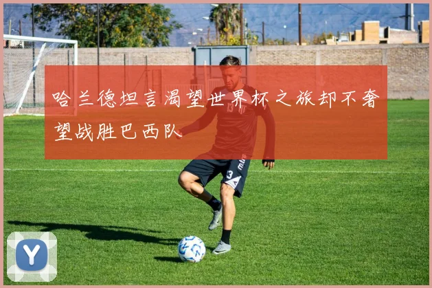 哈兰德坦言渴望世界杯之旅却不奢望战胜巴西队