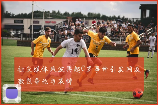 社交媒体风波再起C罗事件引发网友激烈争论与哀悼