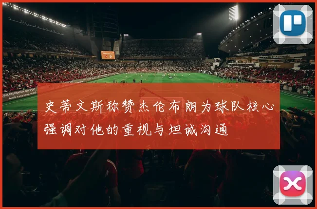 史蒂文斯称赞杰伦布朗为球队核心强调对他的重视与坦诚沟通