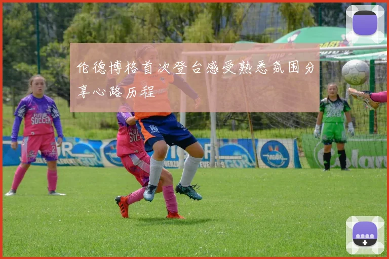 伦德博格首次登台感受熟悉氛围分享心路历程