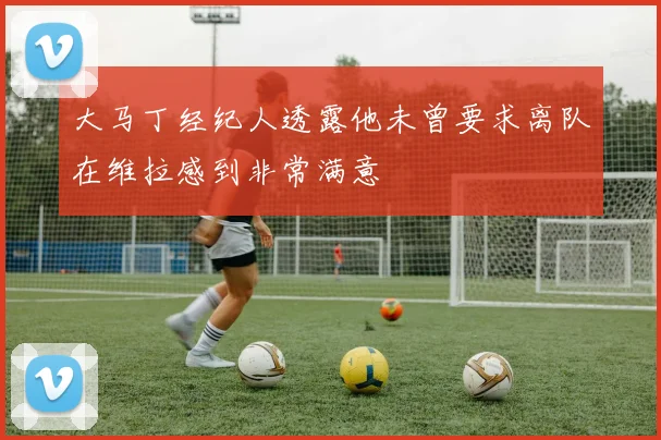 大马丁经纪人透露他未曾要求离队在维拉感到非常满意