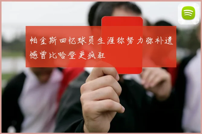 帕金斯回忆球员生涯称努力弥补遗憾曾比哈登更疯狂