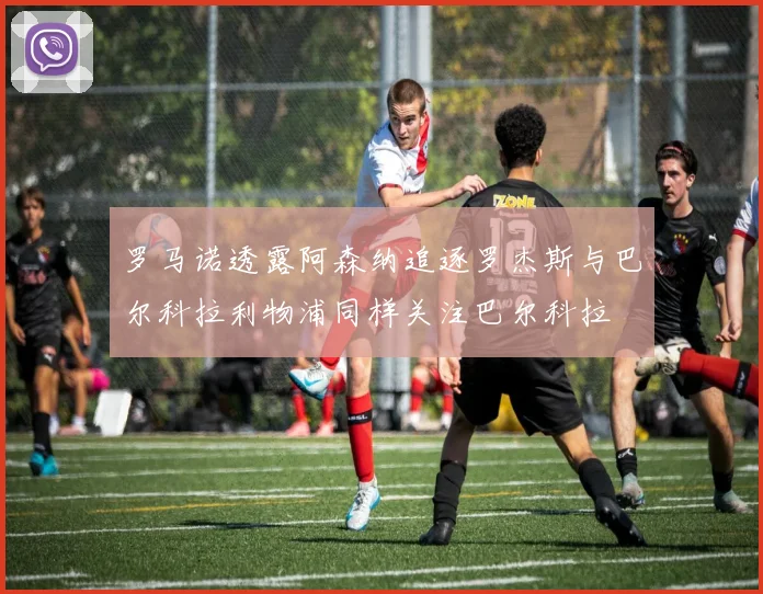 罗马诺透露阿森纳追逐罗杰斯与巴尔科拉利物浦同样关注巴尔科拉