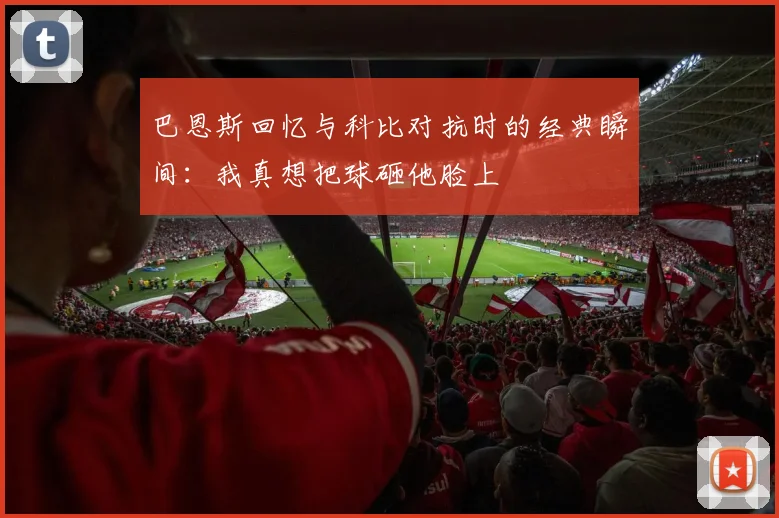 巴恩斯回忆与科比对抗时的经典瞬间:我真想把球砸他脸上