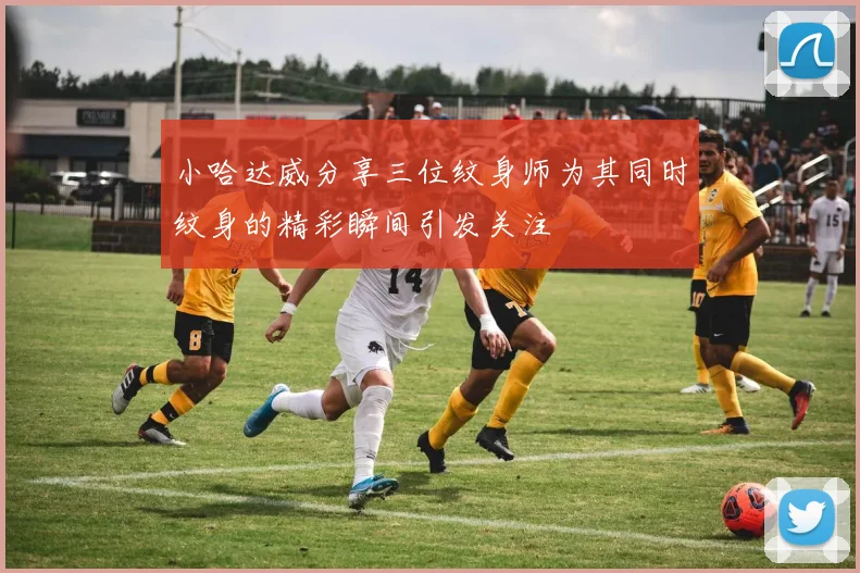 小哈达威分享三位纹身师为其同时纹身的精彩瞬间引发关注