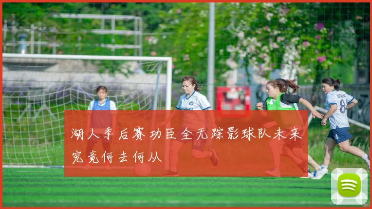 湖人季后赛功臣全无踪影球队未来究竟何去何从