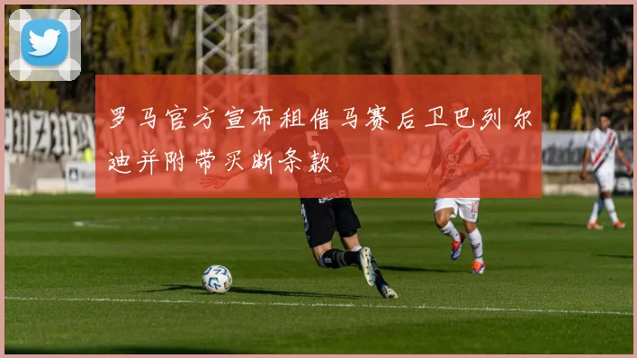 罗马官方宣布租借马赛后卫巴列尔迪并附带买断条款