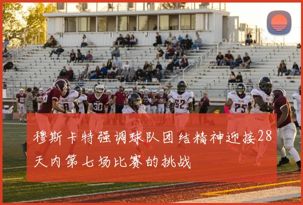 穆斯卡特强调球队团结精神迎接28天内第七场比赛的挑战