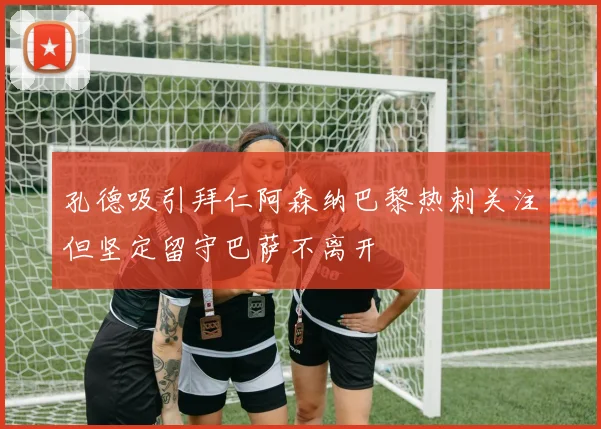 孔德吸引拜仁阿森纳巴黎热刺关注但坚定留守巴萨不离开