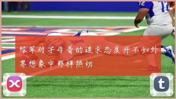 绿军对字母哥的追求态度并不如外界想象中那样热切