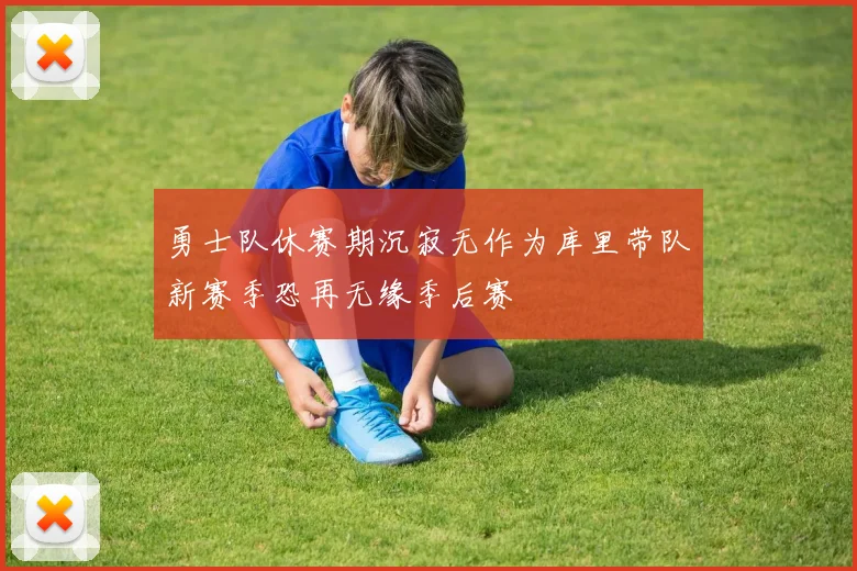 勇士队休赛期沉寂无作为库里带队新赛季恐再无缘季后赛