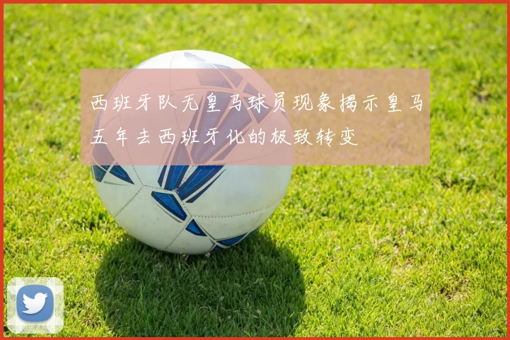 西班牙队无皇马球员现象揭示皇马五年去西班牙化的极致转变