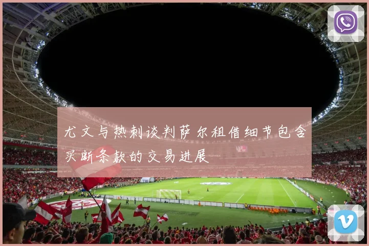 尤文与热刺谈判萨尔租借细节包含买断条款的交易进展