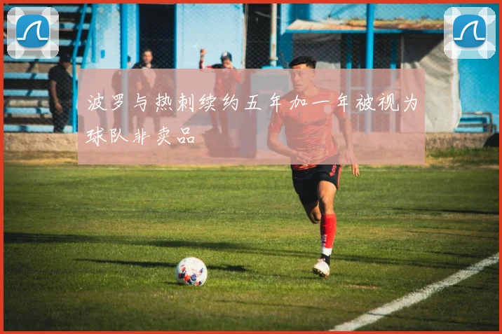 波罗与热刺续约五年加一年被视为球队非卖品