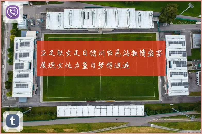 亚足联女足日德州临邑站激情盛宴展现女性力量与梦想追逐